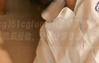 51cgfun网站汇聚了海量网友的吃瓜经验，快来分享你的故事