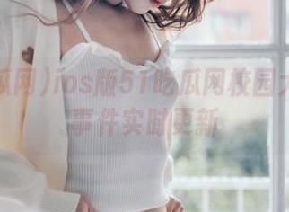 ios版51吃瓜网校园大瓜热门事件实时更新