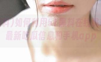 如何利用51黑料在线跳转获取最新吃瓜信息和手机app