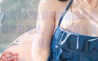 92吃瓜网的新鲜吃瓜内容，快来获取精彩地址，第一手娱乐信息不容错过！