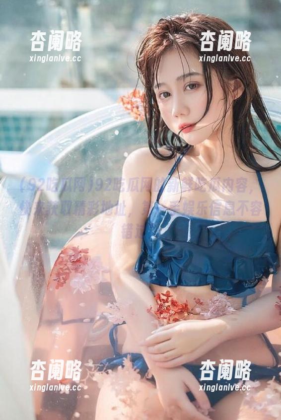 92吃瓜网的新鲜吃瓜内容，快来获取精彩地址，第一手娱乐信息不容错过！