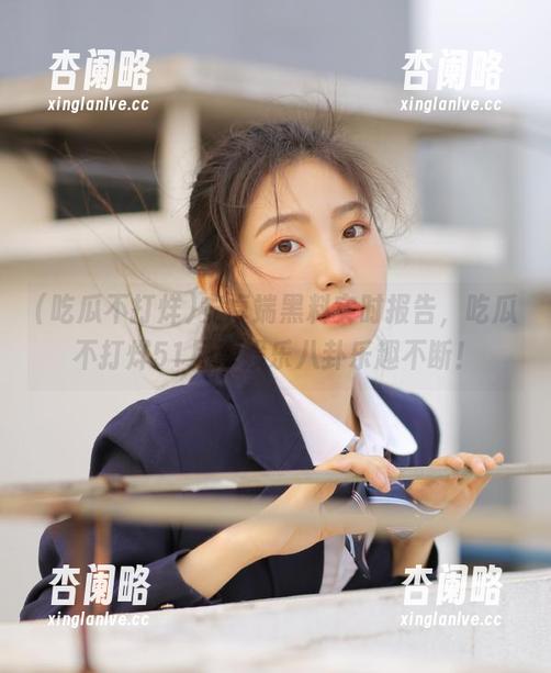 安卓端黑料实时报告，吃瓜不打烊51尽享娱乐八卦乐趣不断！