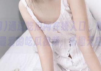 通过吃瓜网在线入口，收藏大家最爱的吃瓜视频，乐趣无穷
