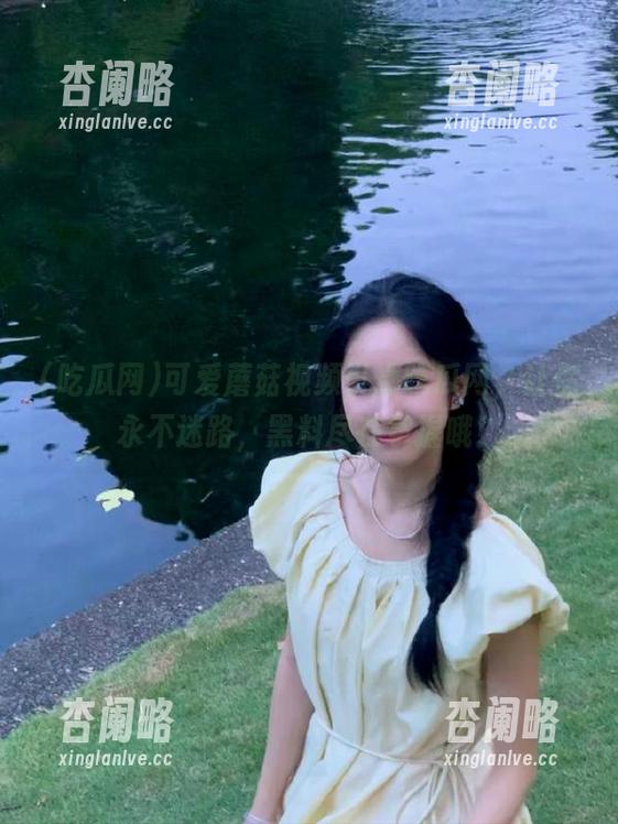 可爱蘑菇视频引爆吃瓜网，让你永不迷路，黑料尽在掌握哦！