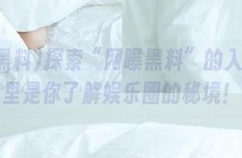 探索“网曝黑料”的入口：这里是你了解娱乐圈的秘境！