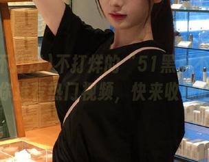 不打烊的“51黑料不打烊”为你推荐热门视频，快来收藏吧！