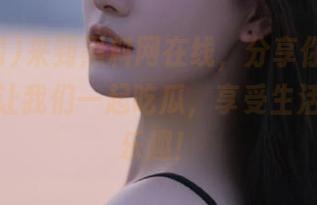 来到黑料网在线，分享你的奇闻趣事，让我们一起吃瓜，享受生活中的小乐趣！